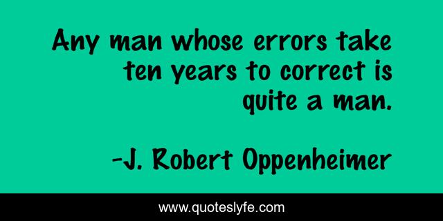 Any man whose errors take ten years to correct is quite a man.