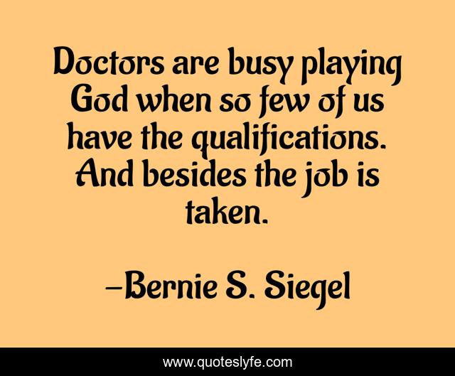 Doctors are busy playing God when so few of us have the qualifications. And besides the job is taken.