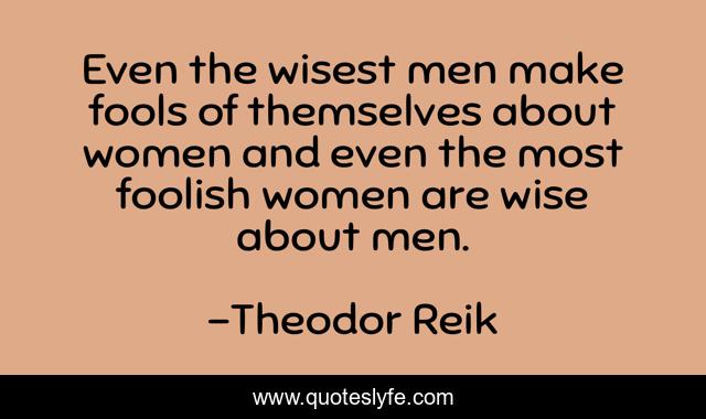 Even the wisest men make fools of themselves about women and even the most foolish women are wise about men.