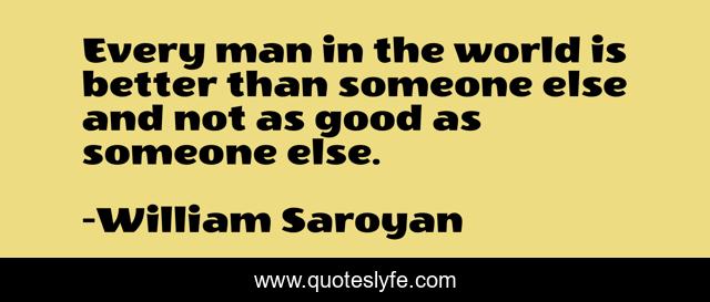 Every man in the world is better than someone else and not as good as someone else.