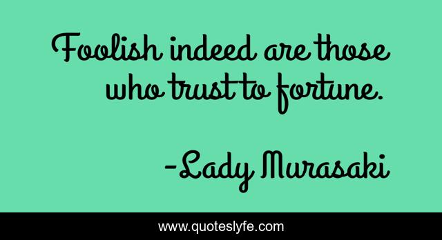 Foolish indeed are those who trust to fortune.