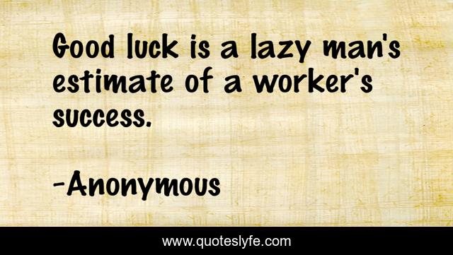 Good luck is a lazy man's estimate of a worker's success.