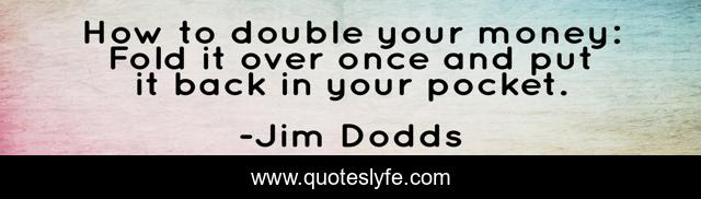 How to double your money: Fold it over once and put it back in your pocket.