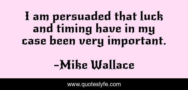 I am persuaded that luck and timing have in my case been very important.
