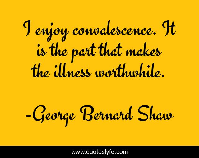 I enjoy convalescence. It is the part that makes the illness worthwhile.