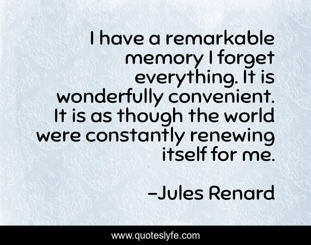I have a remarkable memory I forget everything. It is wonderfully convenient. It is as though the world were constantly renewing itself for me.
