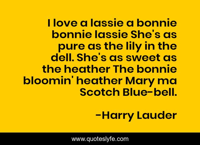 I love a lassie a bonnie bonnie lassie She's as pure as the lily in the dell. She's as sweet as the heather The bonnie bloomin' heather Mary ma Scotch Blue-bell.