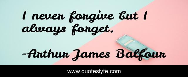 I never forgive but I always forget.