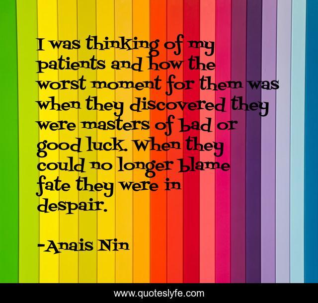 I was thinking of my patients and how the worst moment for them was when they discovered they were masters of bad or good luck. When they could no longer blame fate they were in despair.