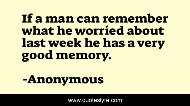 If a man can remember what he worried about last week he has a very good memory.