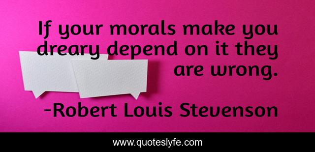 If your morals make you dreary depend on it they are wrong.