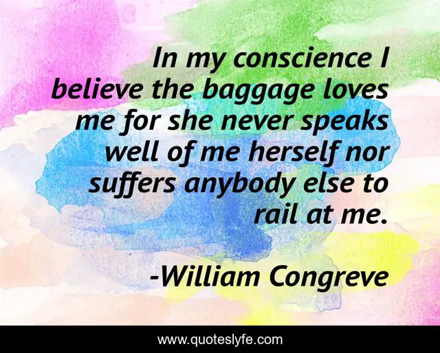 In my conscience I believe the baggage loves me for she never speaks well of me herself nor suffers anybody else to rail at me.