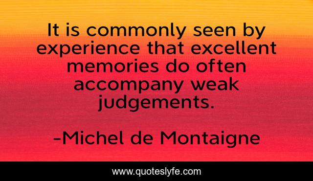 It is commonly seen by experience that excellent memories do often accompany weak judgements.