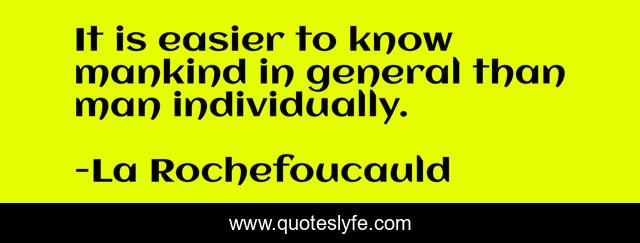 It is easier to know mankind in general than man individually.