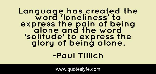 Language has created the word 'loneliness' to express the pain of being alone and the word 'solitude' to express the glory of being alone.
