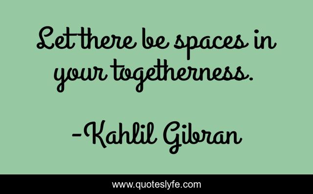 Let there be spaces in your togetherness.