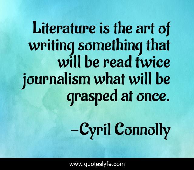 Literature is the art of writing something that will be read twice journalism what will be grasped at once.