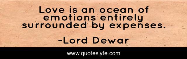 Love is an ocean of emotions entirely surrounded by expenses.