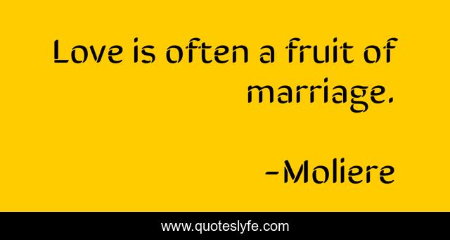 Love is often a fruit of marriage.