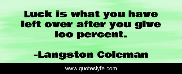 Luck is what you have left over after you give ioo percent.