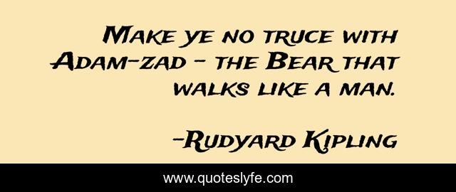 Make ye no truce with Adam-zad - the Bear that walks like a man.