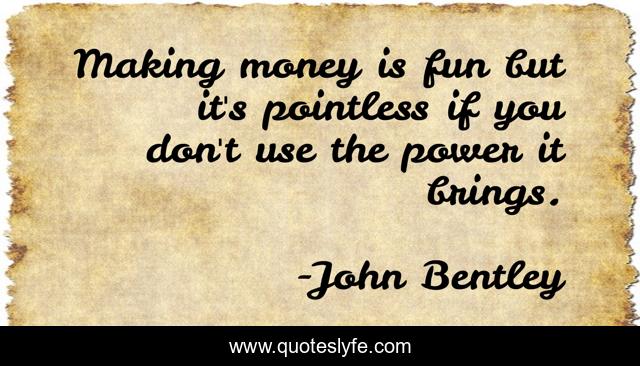 Making money is fun but it's pointless if you don't use the power it brings.