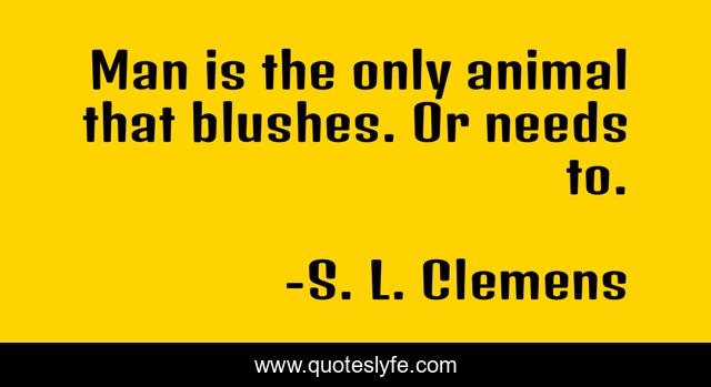 Man is the only animal that blushes. Or needs to.