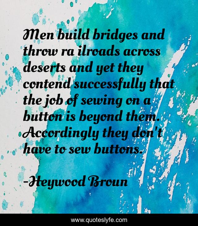 Men build bridges and throw ra ilroads across deserts and yet they contend successfully that the job of sewing on a button is beyond them. Accordingly they don't have to sew buttons.
