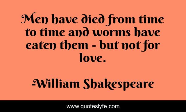 Men have died from time to time and worms have eaten them - but not for love.