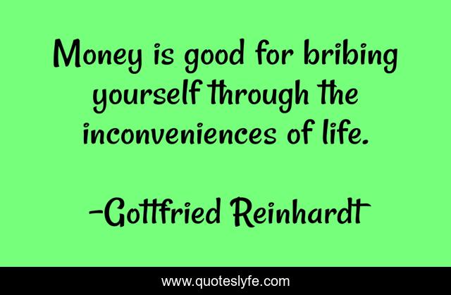 Money is good for bribing yourself through the inconveniences of life.