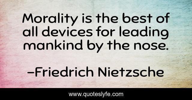 Morality is the best of all devices for leading mankind by the nose.