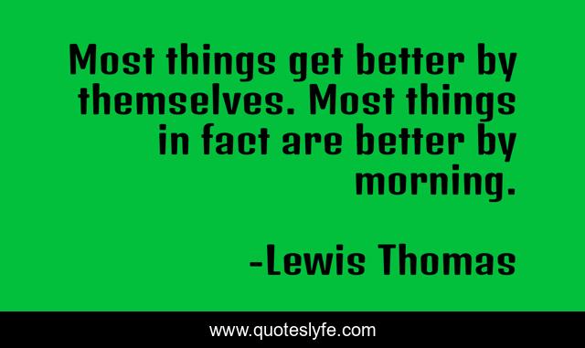 Most things get better by themselves. Most things in fact are better by morning.