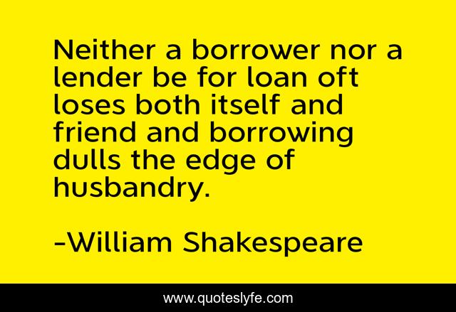 Neither a borrower nor a lender be for loan oft loses both itself and friend and borrowing dulls the edge of husbandry.