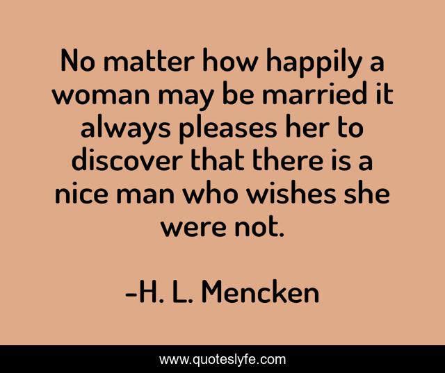 No matter how happily a woman may be married it always pleases her to discover that there is a nice man who wishes she were not.