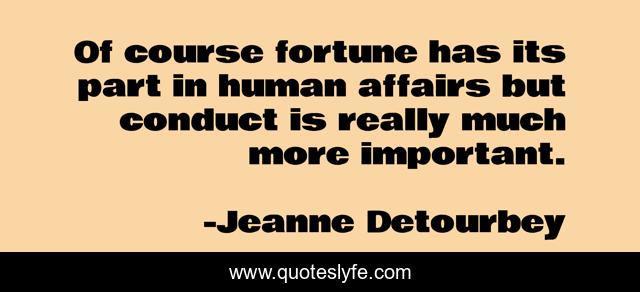 Of course fortune has its part in human affairs but conduct is really much more important.