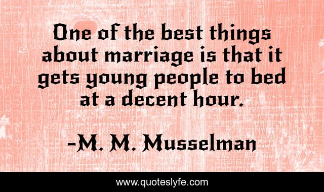 One of the best things about marriage is that it gets young people to bed at a decent hour.