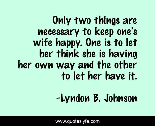 Only two things are necessary to keep one's wife happy. One is to let her think she is having her own way and the other to let her have it.