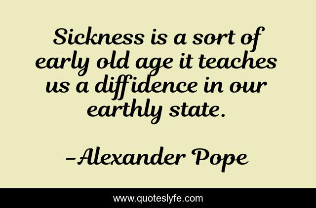 Sickness is a sort of early old age it teaches us a diffidence in our earthly state.