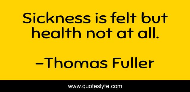 Sickness is felt but health not at all.