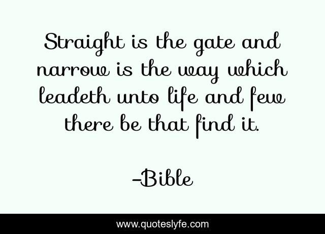 Straight is the gate and narrow is the way which leadeth unto life and few there be that find it.
