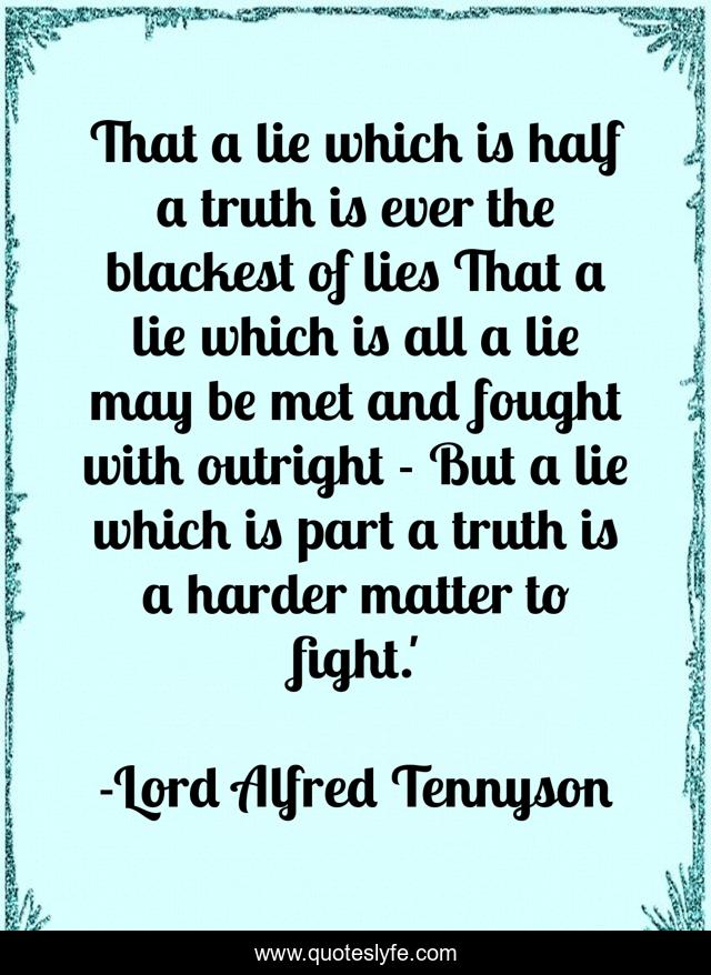 That a lie which is half a truth is ever the blackest of lies That a lie which is all a lie may be met and fought with outright - But a lie which is part a truth is a harder matter to fight.'