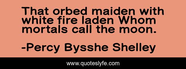 That orbed maiden with white fire laden Whom mortals call the moon.