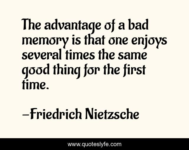 The advantage of a bad memory is that one enjoys several times the same good thing for the first time.