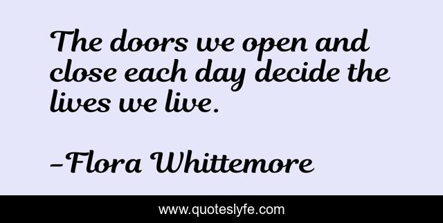 The doors we open and close each day decide the lives we live.