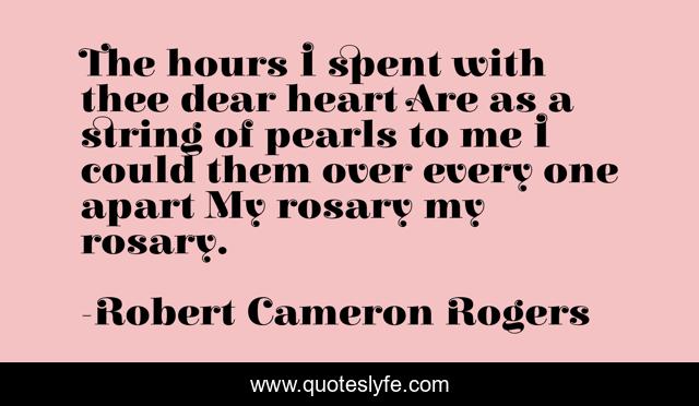 The hours I spent with thee dear heart Are as a string of pearls to me I could them over every one apart My rosary my rosary.