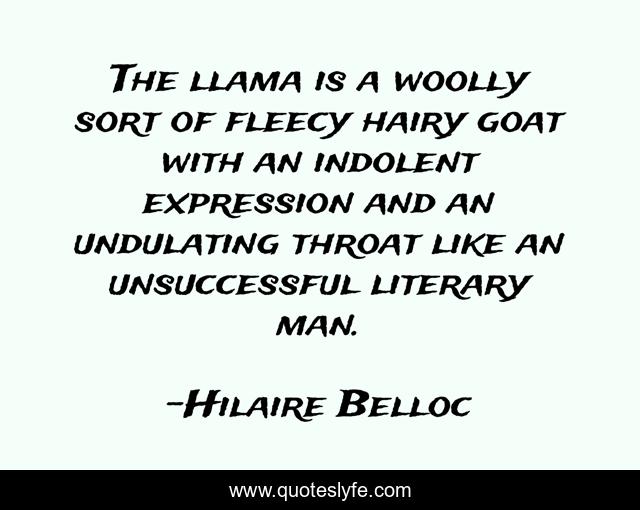 The llama is a woolly sort of fleecy hairy goat with an indolent expression and an undulating throat like an unsuccessful literary man.