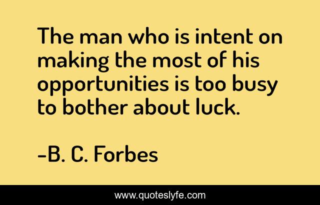 The man who is intent on making the most of his opportunities is too busy to bother about luck.