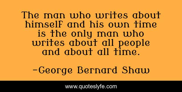 The man who writes about himself and his own time is the only man who writes about all people and about all time.