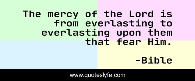 The mercy of the Lord is from everlasting to everlasting upon them that fear Him.