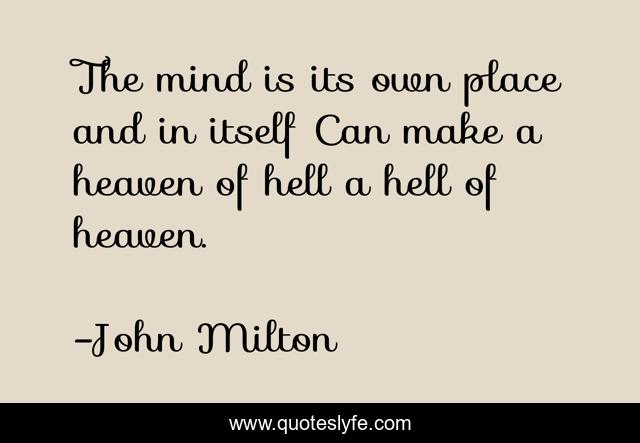The mind is its own place and in itself Can make a heaven of hell a hell of heaven.